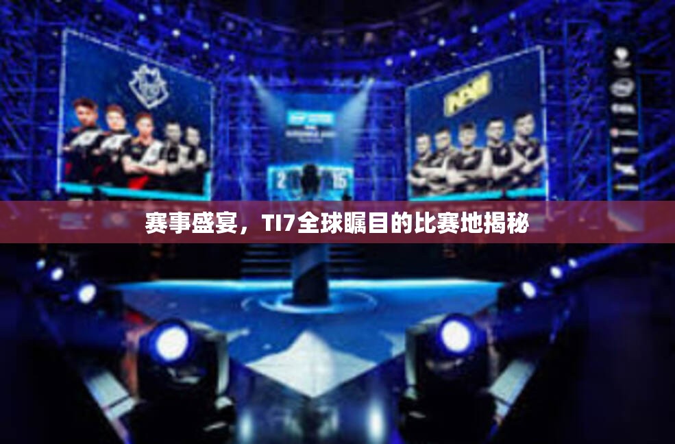 赛事盛宴，TI7全球瞩目的比赛地揭秘